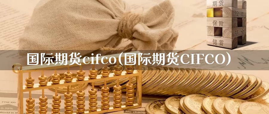 国际期货cifco(国际期货CIFCO)_https://www.0bk8.com_期货直播_第1张